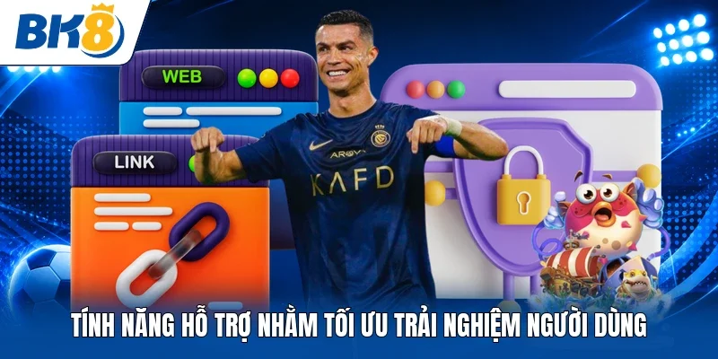 Tính năng hỗ trợ nhằm tối ưu trải nghiệm người dùng